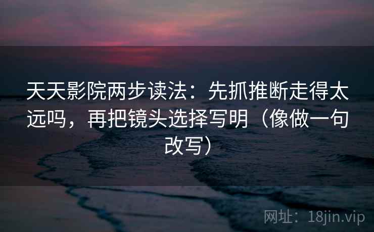 天天影院两步读法:先抓推断走得太远吗,再把镜头选择写明(像做一句改写) 天天影院两步读法:先抓推断走得太远吗,再把镜头选择写明(像做一句改写)