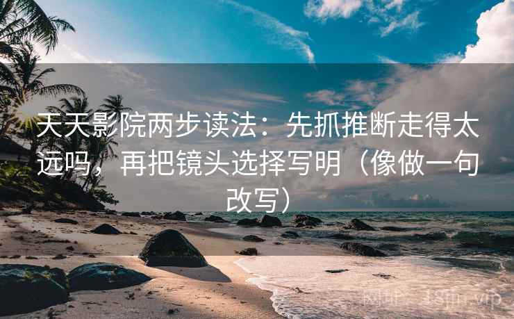天天影院两步读法:先抓推断走得太远吗,再把镜头选择写明(像做一句改写) 天天影院两步读法:先抓推断走得太远吗,再把镜头选择写明(像做一句改写)