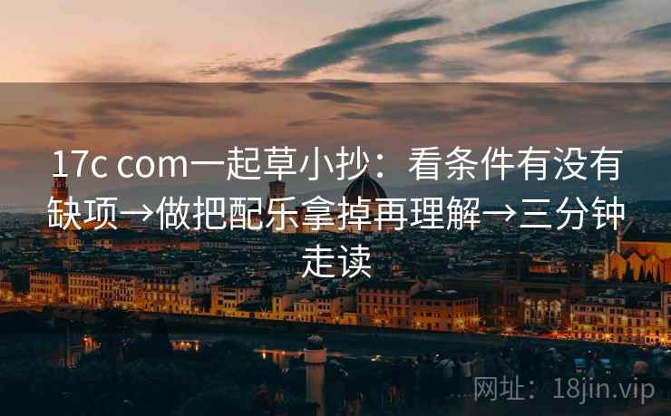 17c com一起草小抄:看条件有没有缺项→做把配乐拿掉再理解→三分钟走读 17c com一起草小抄:看条件有没有缺项→做把配乐拿掉再理解→三分钟走读