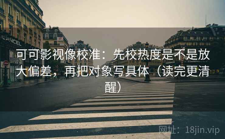 可可影视像校准:先校热度是不是放大偏差,再把对象写具体(读完更清醒) 可可影视像校准:先校热度是不是放大偏差,再把对象写具体(读完更清醒)