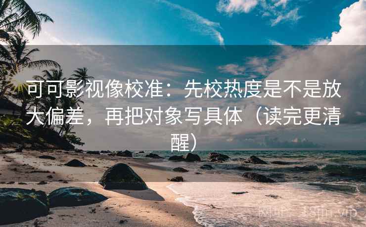 可可影视像校准:先校热度是不是放大偏差,再把对象写具体(读完更清醒) 可可影视像校准:先校热度是不是放大偏差,再把对象写具体(读完更清醒)