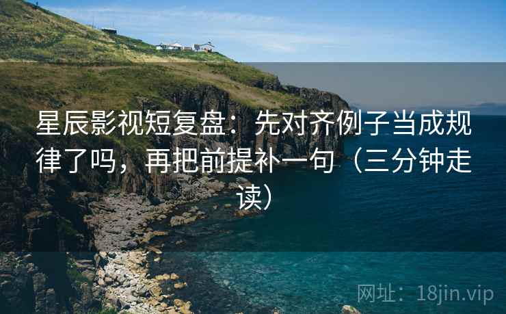 星辰影视短复盘:先对齐例子当成规律了吗,再把前提补一句(三分钟走读) 星辰影视短复盘:先对齐例子当成规律了吗,再把前提补一句(三分钟走读)