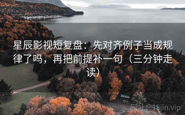 星辰影视短复盘:先对齐例子当成规律了吗,再把前提补一句(三分钟走读) 星辰影视短复盘:先对齐例子当成规律了吗,再把前提补一句(三分钟走读)