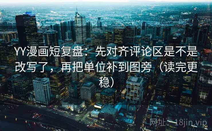 YY漫画短复盘:先对齐评论区是不是改写了,再把单位补到图旁(读完更稳) YY漫画短复盘:先对齐评论区是不是改写了,再把单位补到图旁(读完更稳)