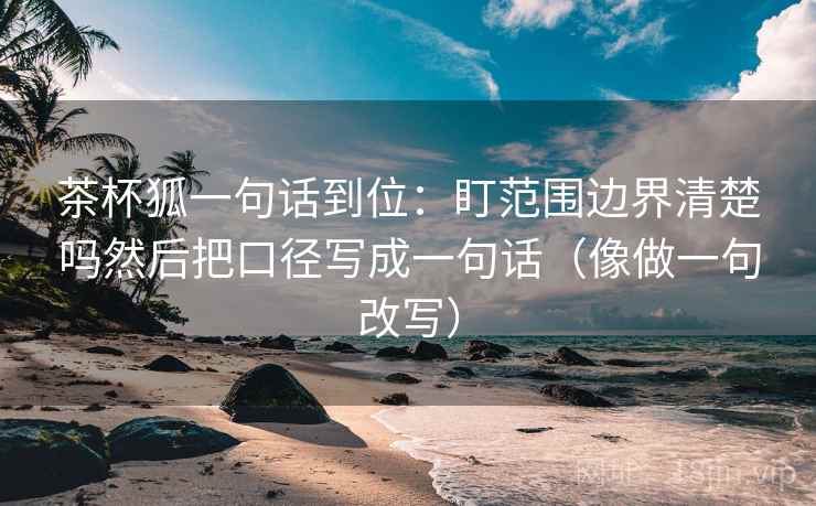茶杯狐一句话到位:盯范围边界清楚吗然后把口径写成一句话(像做一句改写) 茶杯狐一句话到位:盯范围边界清楚吗然后把口径写成一句话(像做一句改写)
