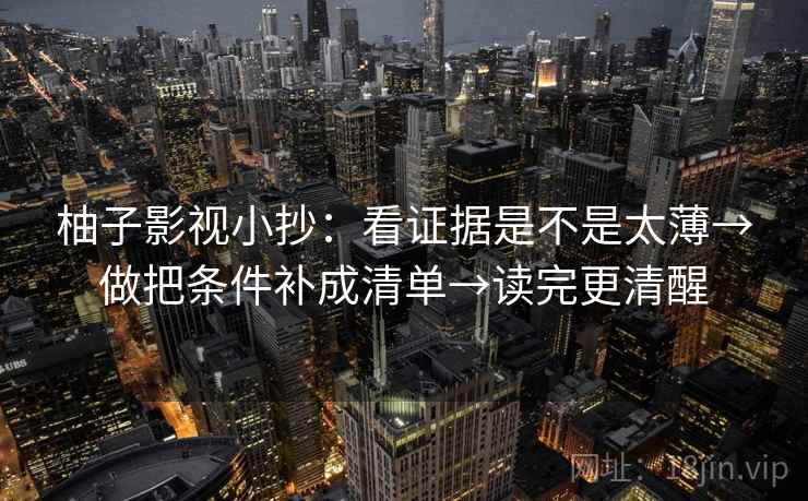 柚子影视小抄:看证据是不是太薄→做把条件补成清单→读完更清醒 柚子影视小抄:看证据是不是太薄→做把条件补成清单→读完更清醒