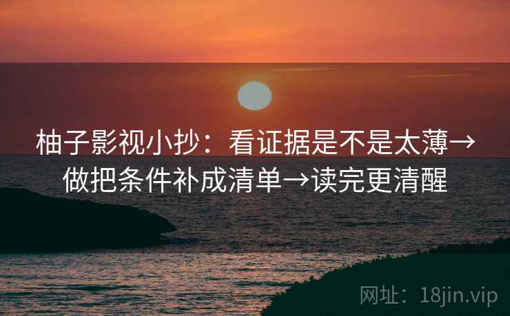 柚子影视小抄:看证据是不是太薄→做把条件补成清单→读完更清醒 柚子影视小抄:看证据是不是太薄→做把条件补成清单→读完更清醒