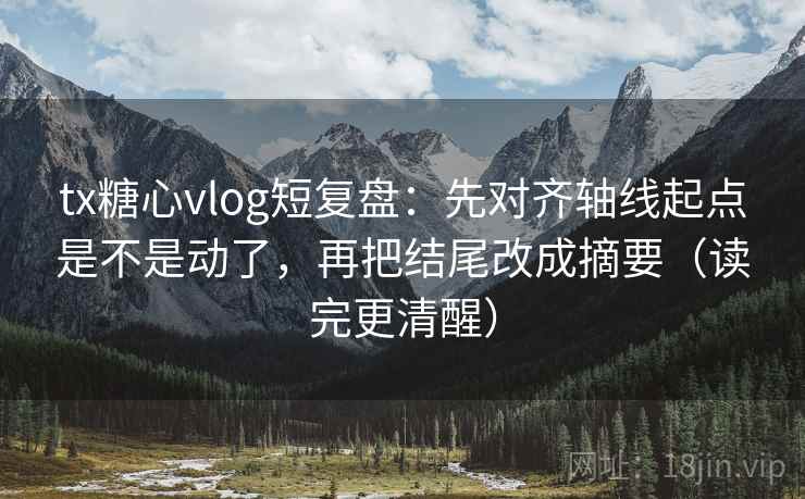 tx糖心vlog短复盘:先对齐轴线起点是不是动了,再把结尾改成摘要(读完更清醒) tx糖心vlog短复盘:先对齐轴线起点是不是动了,再把结尾改成摘要(读完更清醒)