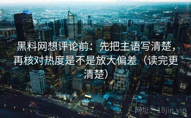黑料网想评论前:先把主语写清楚,再核对热度是不是放大偏差(读完更清楚) 黑料网想评论前:先把主语写清楚,再核对热度是不是放大偏差(读完更清楚)