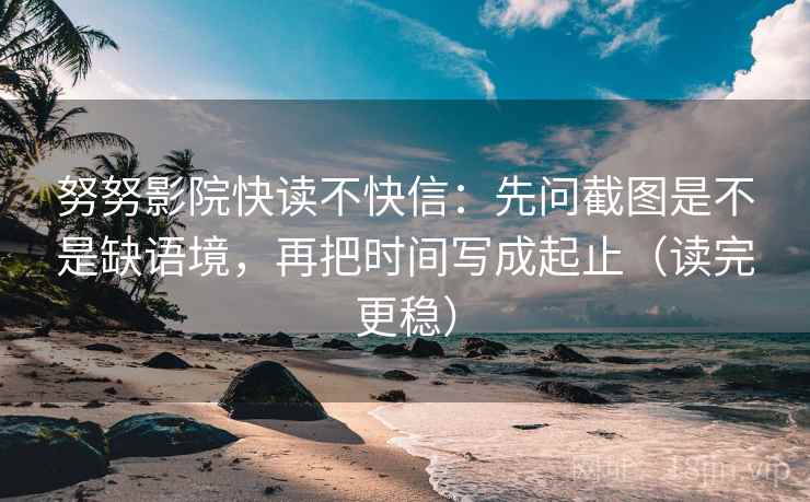 努努影院快读不快信:先问截图是不是缺语境,再把时间写成起止(读完更稳) 努努影院快读不快信:先问截图是不是缺语境,再把时间写成起止(读完更稳)