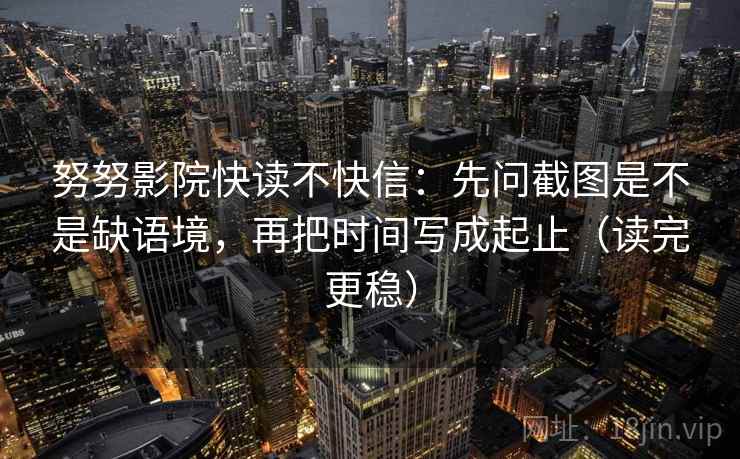 努努影院快读不快信:先问截图是不是缺语境,再把时间写成起止(读完更稳) 努努影院快读不快信:先问截图是不是缺语境,再把时间写成起止(读完更稳)