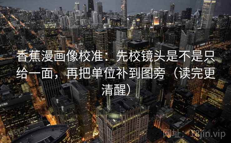 香蕉漫画像校准:先校镜头是不是只给一面,再把单位补到图旁(读完更清醒) 香蕉漫画像校准:先校镜头是不是只给一面,再把单位补到图旁(读完更清醒)