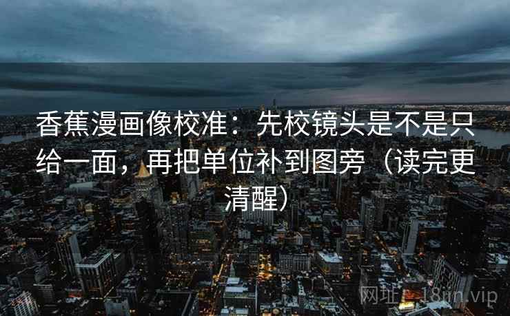 香蕉漫画像校准:先校镜头是不是只给一面,再把单位补到图旁(读完更清醒) 香蕉漫画像校准:先校镜头是不是只给一面,再把单位补到图旁(读完更清醒)