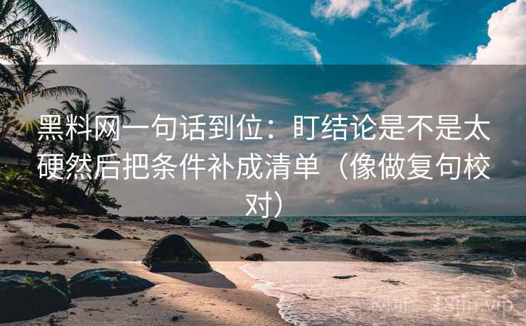 黑料网一句话到位:盯结论是不是太硬然后把条件补成清单(像做复句校对) 黑料网一句话到位:盯结论是不是太硬然后把条件补成清单(像做复句校对)