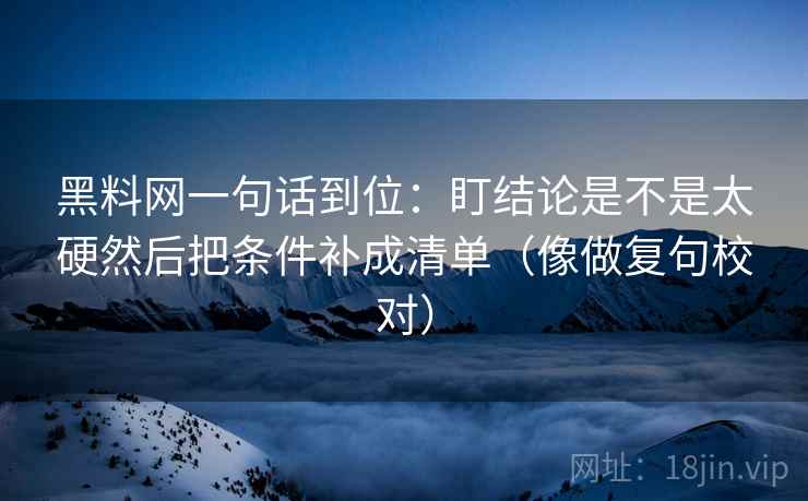 黑料网一句话到位:盯结论是不是太硬然后把条件补成清单(像做复句校对) 黑料网一句话到位:盯结论是不是太硬然后把条件补成清单(像做复句校对)