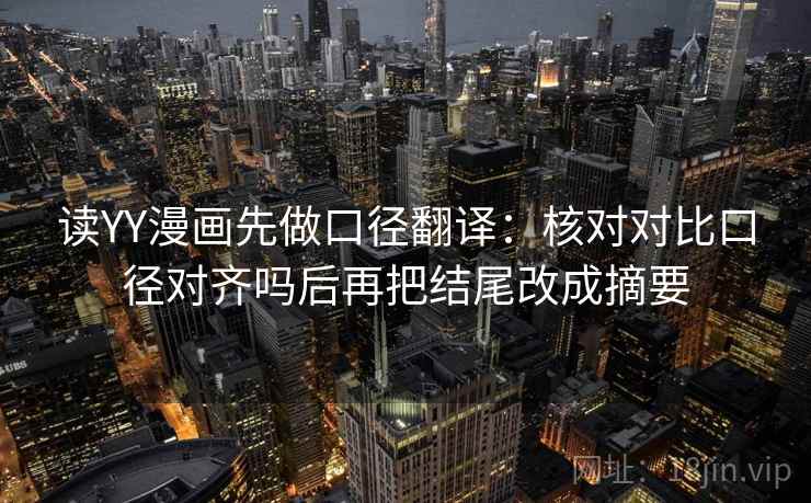读YY漫画先做口径翻译:核对对比口径对齐吗后再把结尾改成摘要 读YY漫画先做口径翻译:核对对比口径对齐吗后再把结尾改成摘要