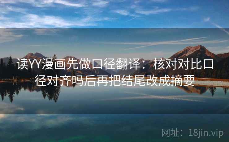 读YY漫画先做口径翻译:核对对比口径对齐吗后再把结尾改成摘要 读YY漫画先做口径翻译:核对对比口径对齐吗后再把结尾改成摘要