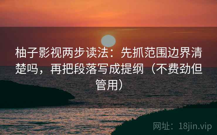 柚子影视两步读法:先抓范围边界清楚吗,再把段落写成提纲(不费劲但管用) 柚子影视两步读法:先抓范围边界清楚吗,再把段落写成提纲(不费劲但管用)
