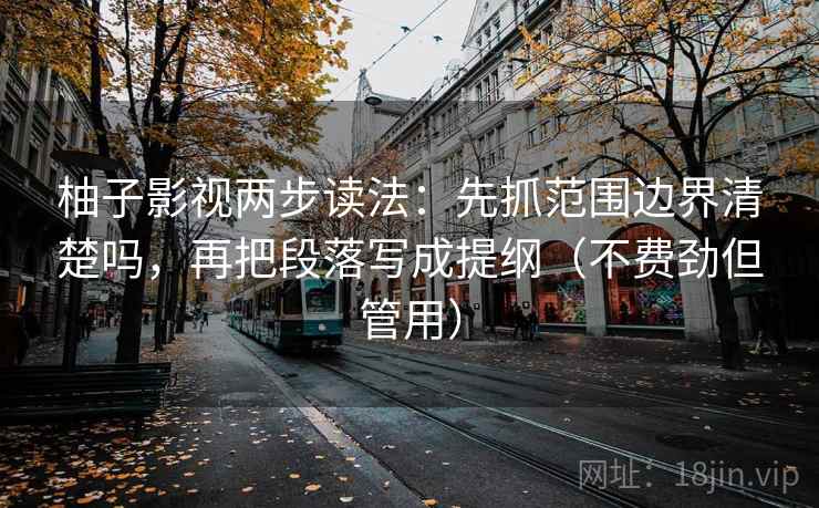 柚子影视两步读法:先抓范围边界清楚吗,再把段落写成提纲(不费劲但管用) 柚子影视两步读法:先抓范围边界清楚吗,再把段落写成提纲(不费劲但管用)
