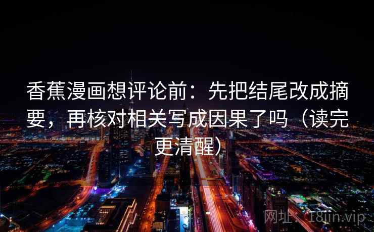 香蕉漫画想评论前：先把结尾改成摘要，再核对相关写成因果了吗（读完更清醒）