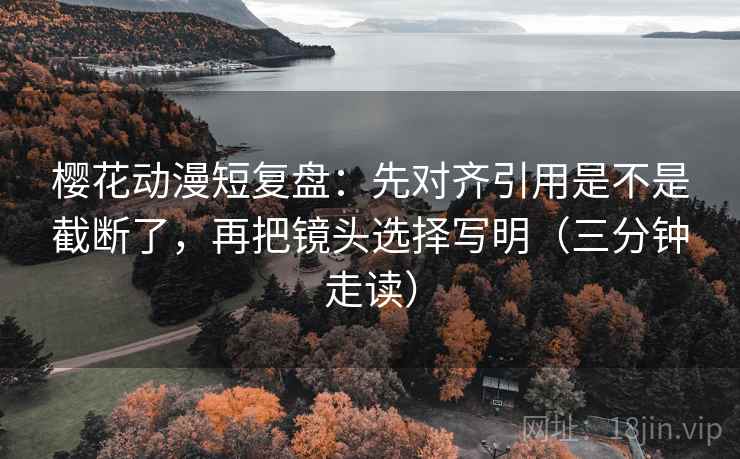 樱花动漫短复盘:先对齐引用是不是截断了,再把镜头选择写明(三分钟走读) 樱花动漫短复盘:先对齐引用是不是截断了,再把镜头选择写明(三分钟走读)
