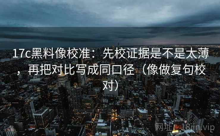 17c黑料像校准:先校证据是不是太薄,再把对比写成同口径(像做复句校对) 17c黑料像校准:先校证据是不是太薄,再把对比写成同口径(像做复句校对)