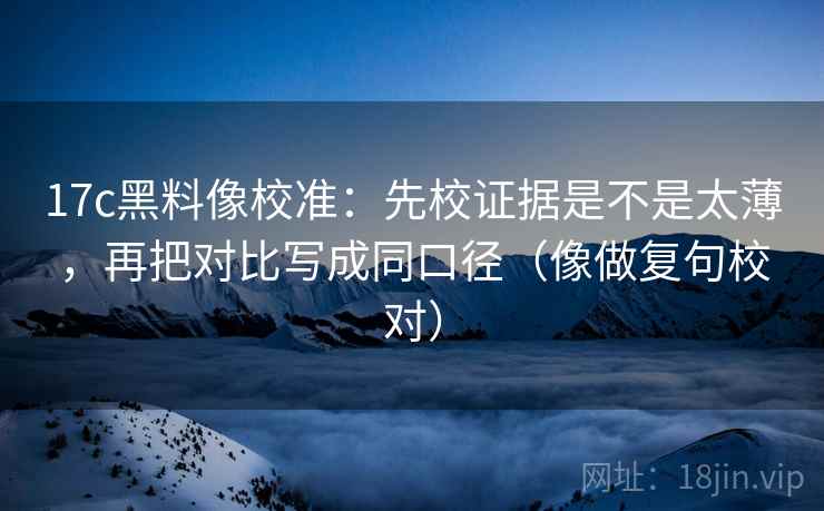 17c黑料像校准:先校证据是不是太薄,再把对比写成同口径(像做复句校对) 17c黑料像校准:先校证据是不是太薄,再把对比写成同口径(像做复句校对)