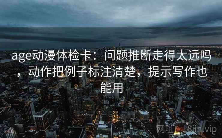 age动漫体检卡:问题推断走得太远吗,动作把例子标注清楚,提示写作也能用 age动漫体检卡:问题推断走得太远吗,动作把例子标注清楚,提示写作也能用