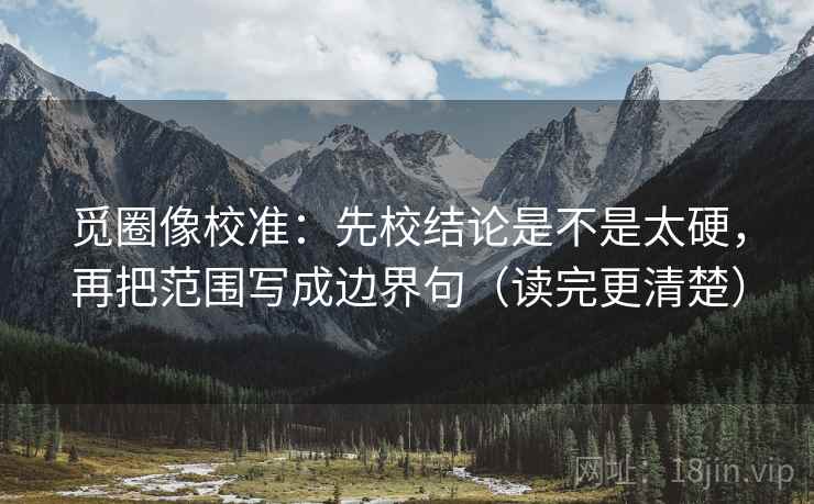 觅圈像校准:先校结论是不是太硬,再把范围写成边界句(读完更清楚) 觅圈像校准:先校结论是不是太硬,再把范围写成边界句(读完更清楚)