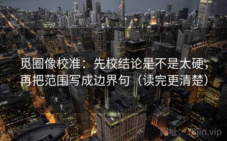 觅圈像校准:先校结论是不是太硬,再把范围写成边界句(读完更清楚) 觅圈像校准:先校结论是不是太硬,再把范围写成边界句(读完更清楚)
