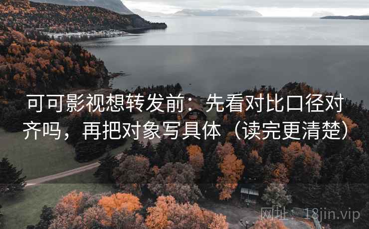 可可影视想转发前：先看对比口径对齐吗，再把对象写具体（读完更清楚）