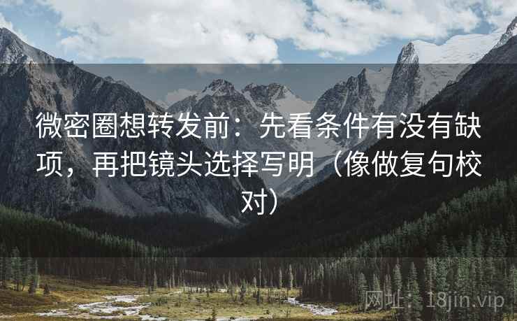 微密圈想转发前:先看条件有没有缺项,再把镜头选择写明(像做复句校对) 微密圈想转发前:先看条件有没有缺项,再把镜头选择写明(像做复句校对)