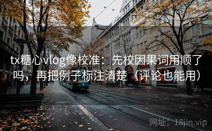 tx糖心vlog像校准：先校因果词用顺了吗，再把例子标注清楚（评论也能用）