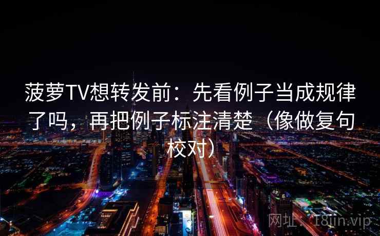 菠萝TV想转发前:先看例子当成规律了吗,再把例子标注清楚(像做复句校对) 菠萝TV想转发前:先看例子当成规律了吗,再把例子标注清楚(像做复句校对)