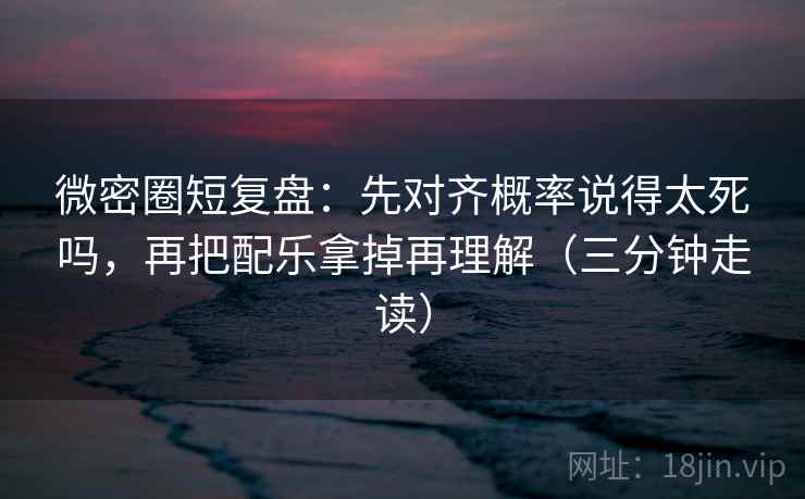 微密圈短复盘:先对齐概率说得太死吗,再把配乐拿掉再理解(三分钟走读) 微密圈短复盘:先对齐概率说得太死吗,再把配乐拿掉再理解(三分钟走读)