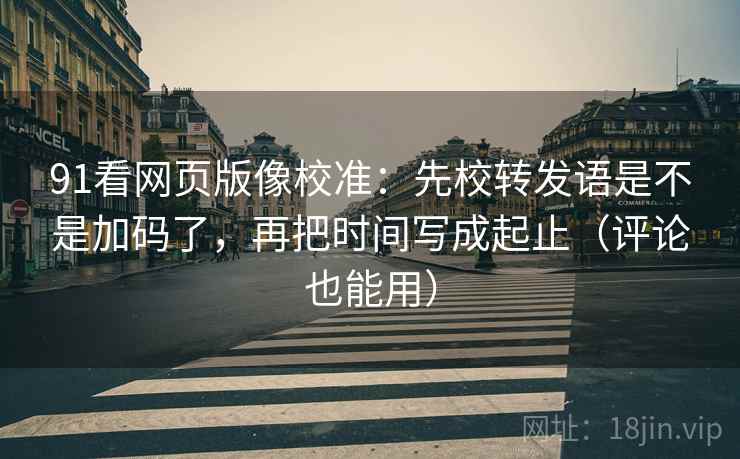 91看网页版像校准:先校转发语是不是加码了,再把时间写成起止(评论也能用) 91看网页版像校准:先校转发语是不是加码了,再把时间写成起止(评论也能用)