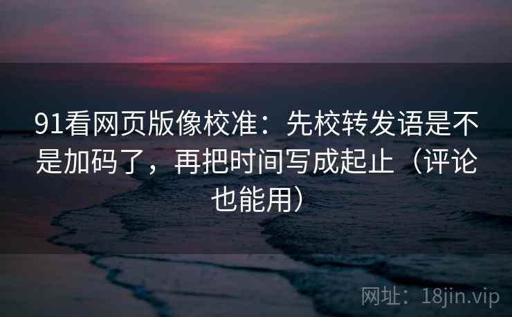 91看网页版像校准:先校转发语是不是加码了,再把时间写成起止(评论也能用) 91看网页版像校准:先校转发语是不是加码了,再把时间写成起止(评论也能用)