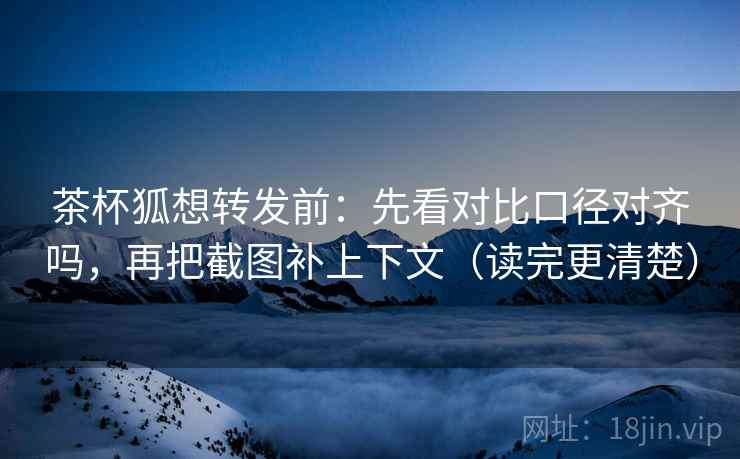 茶杯狐想转发前:先看对比口径对齐吗,再把截图补上下文(读完更清楚) 茶杯狐想转发前:先看对比口径对齐吗,再把截图补上下文(读完更清楚)