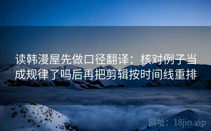 读韩漫屋先做口径翻译:核对例子当成规律了吗后再把剪辑按时间线重排 读韩漫屋先做口径翻译:核对例子当成规律了吗后再把剪辑按时间线重排
