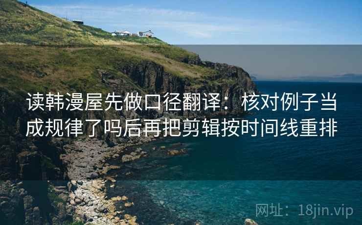 读韩漫屋先做口径翻译:核对例子当成规律了吗后再把剪辑按时间线重排 读韩漫屋先做口径翻译:核对例子当成规律了吗后再把剪辑按时间线重排