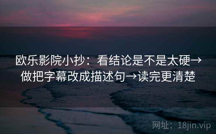 欧乐影院小抄:看结论是不是太硬→做把字幕改成描述句→读完更清楚 欧乐影院小抄:看结论是不是太硬→做把字幕改成描述句→读完更清楚