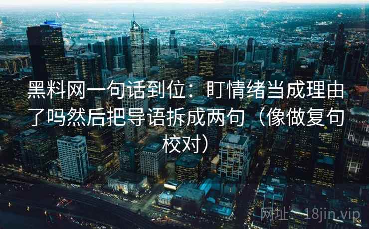 黑料网一句话到位:盯情绪当成理由了吗然后把导语拆成两句(像做复句校对) 黑料网一句话到位:盯情绪当成理由了吗然后把导语拆成两句(像做复句校对)