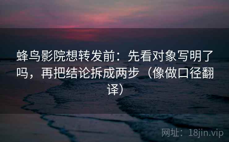 蜂鸟影院想转发前:先看对象写明了吗,再把结论拆成两步(像做口径翻译) 蜂鸟影院想转发前:先看对象写明了吗,再把结论拆成两步(像做口径翻译)