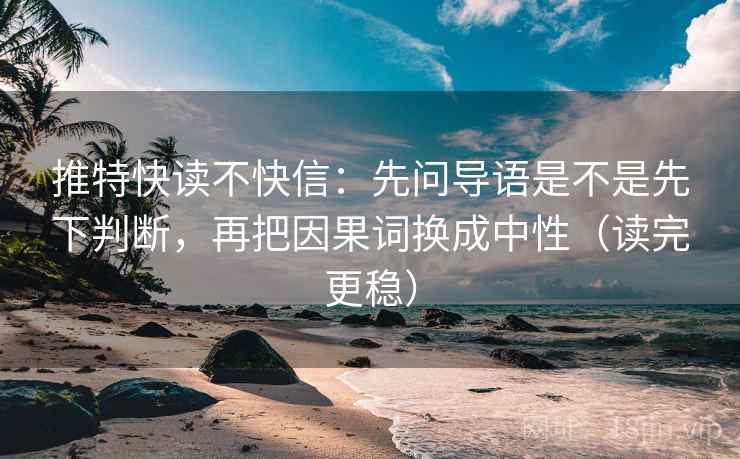 推特快读不快信:先问导语是不是先下判断,再把因果词换成中性(读完更稳) 推特快读不快信:先问导语是不是先下判断,再把因果词换成中性(读完更稳)