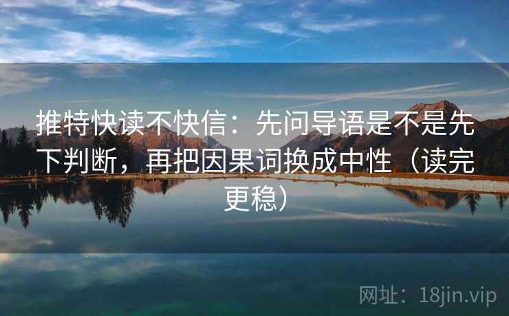 推特快读不快信:先问导语是不是先下判断,再把因果词换成中性(读完更稳) 推特快读不快信:先问导语是不是先下判断,再把因果词换成中性(读完更稳)