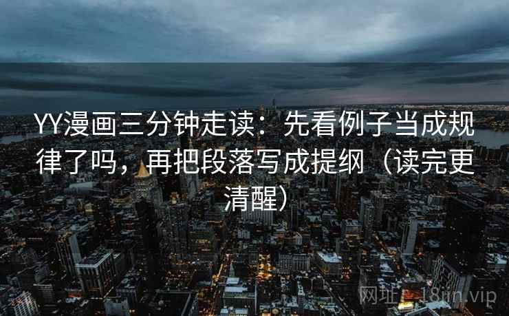 YY漫画三分钟走读:先看例子当成规律了吗,再把段落写成提纲(读完更清醒) YY漫画三分钟走读:先看例子当成规律了吗,再把段落写成提纲(读完更清醒)