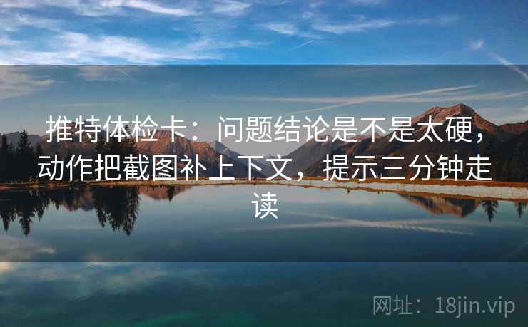 推特体检卡:问题结论是不是太硬,动作把截图补上下文,提示三分钟走读 推特体检卡:问题结论是不是太硬,动作把截图补上下文,提示三分钟走读
