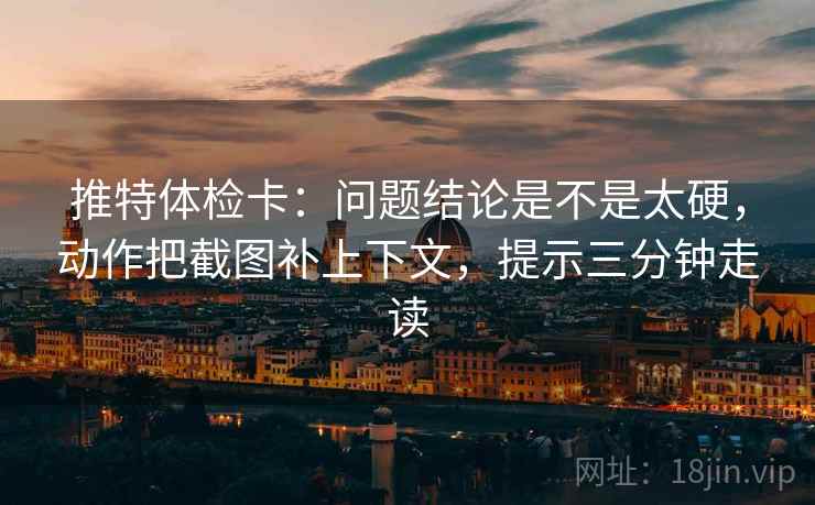推特体检卡:问题结论是不是太硬,动作把截图补上下文,提示三分钟走读 推特体检卡:问题结论是不是太硬,动作把截图补上下文,提示三分钟走读