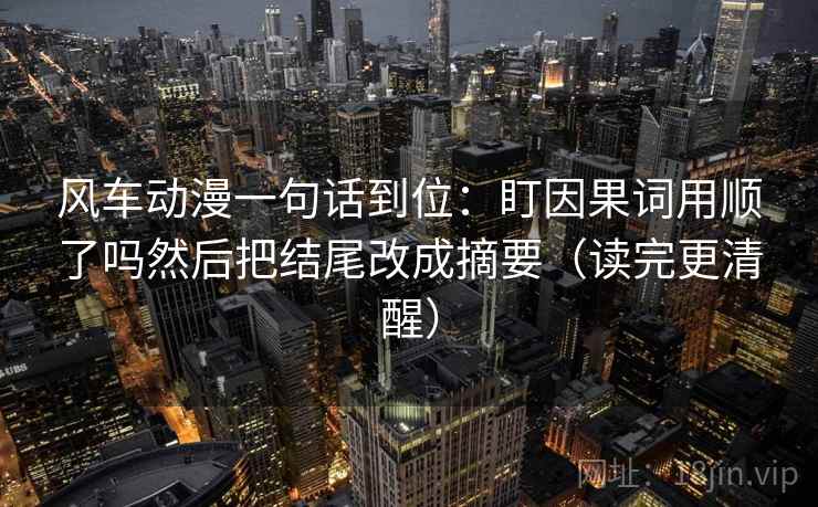 风车动漫一句话到位:盯因果词用顺了吗然后把结尾改成摘要(读完更清醒) 风车动漫一句话到位:盯因果词用顺了吗然后把结尾改成摘要(读完更清醒)