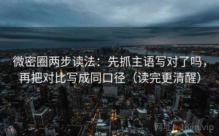 微密圈两步读法:先抓主语写对了吗,再把对比写成同口径(读完更清醒) 微密圈两步读法:先抓主语写对了吗,再把对比写成同口径(读完更清醒)